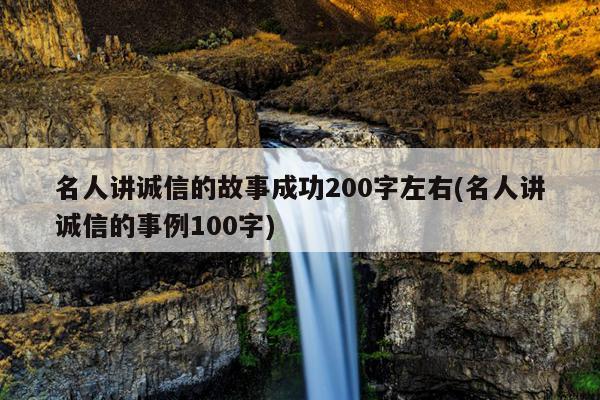 名人讲诚信的故事成功200字左右(名人讲诚信的事例100字)