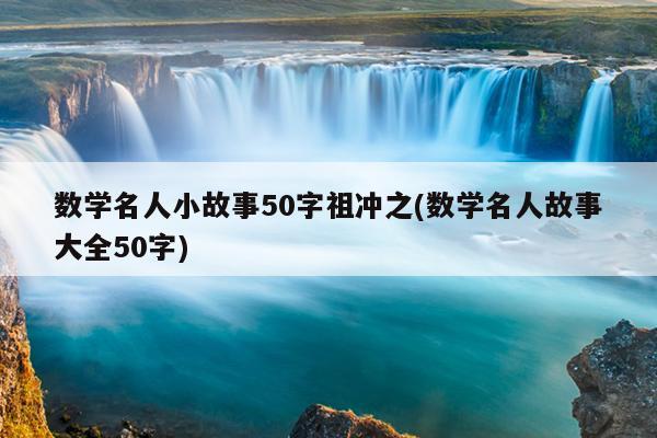 数学名人小故事50字祖冲之(数学名人故事大全50字)