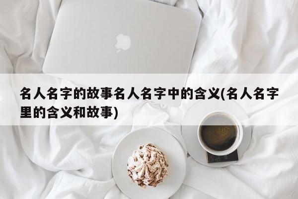 名人名字的故事名人名字中的含义(名人名字里的含义和故事)