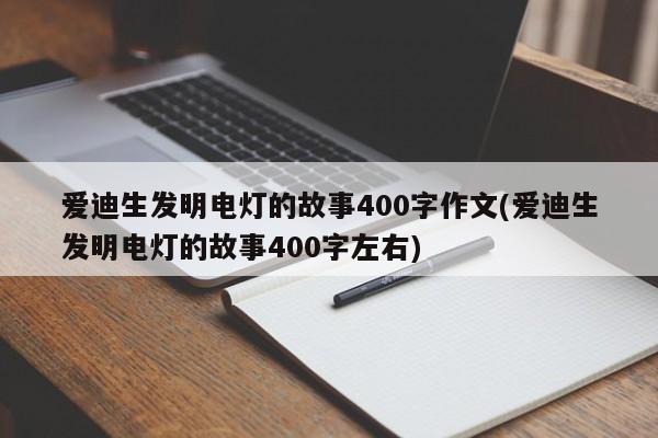 爱迪生发明电灯的故事400字作文(爱迪生发明电灯的故事400字左右)