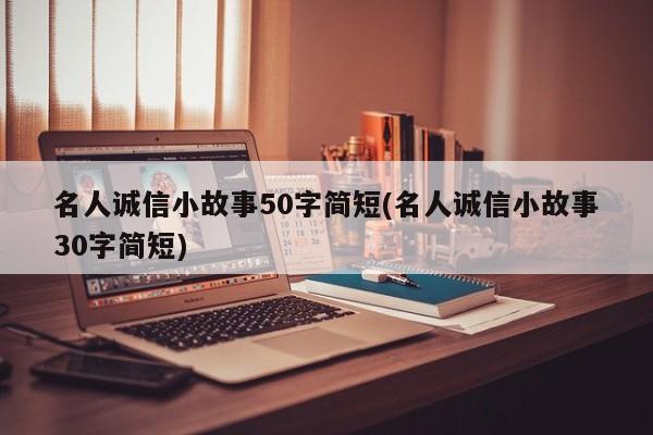 名人诚信小故事50字简短(名人诚信小故事30字简短)