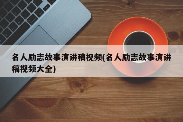 名人励志故事演讲稿视频(名人励志故事演讲稿视频大全)