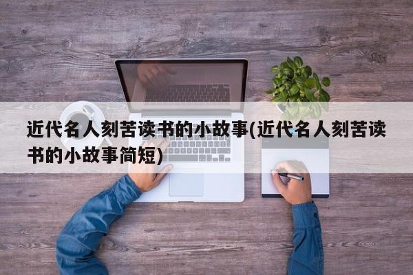 近代名人刻苦读书的小故事(近代名人刻苦读书的小故事简短)