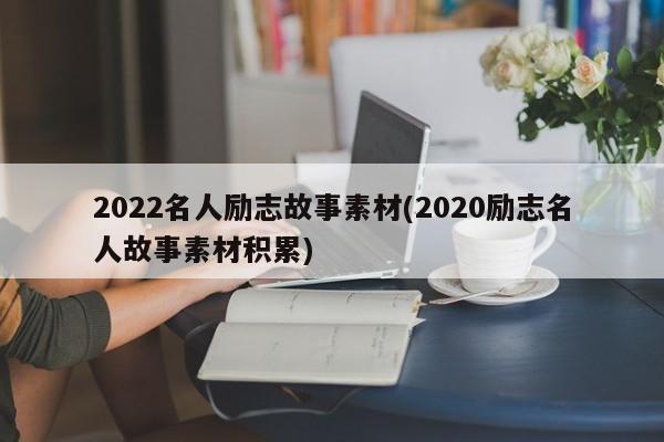 2022名人励志故事素材(2020励志名人故事素材积累)