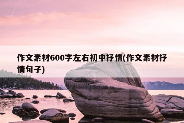 作文素材600字左右初中抒情(作文素材抒情句子)