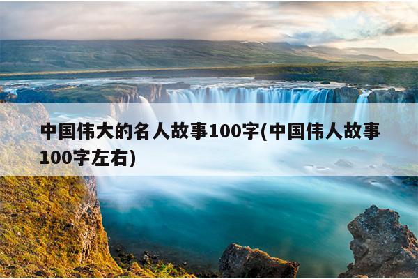 中国伟大的名人故事100字(中国伟人故事100字左右)