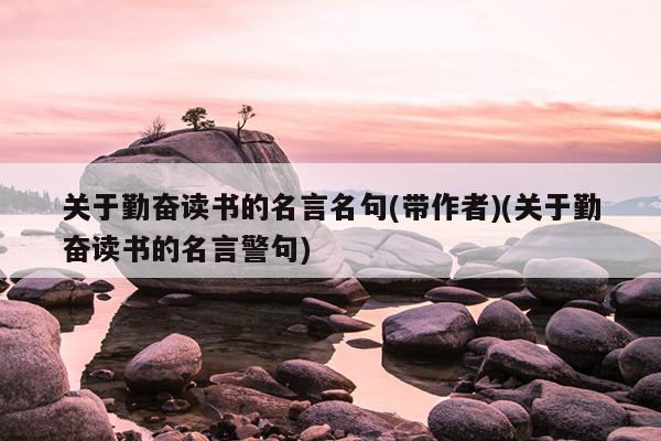 关于勤奋读书的名言名句(带作者)(关于勤奋读书的名言警句)