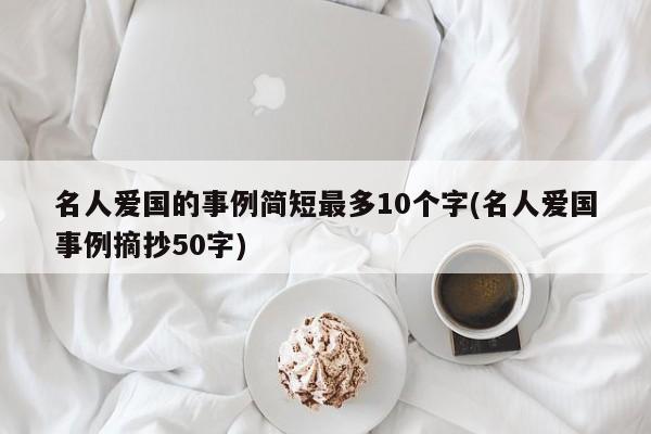 名人爱国的事例简短最多10个字(名人爱国事例摘抄50字)