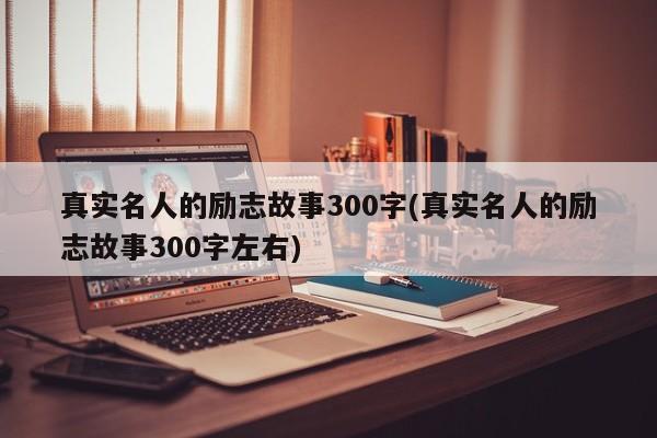 真实名人的励志故事300字(真实名人的励志故事300字左右)