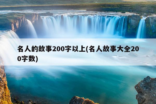 名人的故事200字以上(名人故事大全200字数)