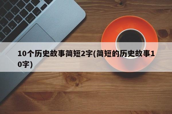 10个历史故事简短2字(简短的历史故事10字)