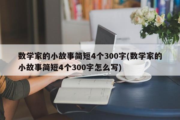 数学家的小故事简短4个300字(数学家的小故事简短4个300字怎么写)