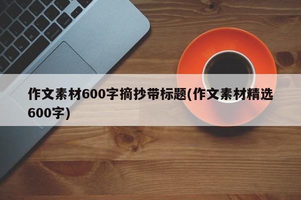 作文素材600字摘抄带标题(作文素材精选600字)