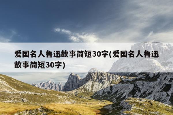 爱国名人鲁迅故事简短30字(爱国名人鲁迅故事简短30字)