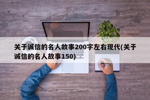 关于诚信的名人故事200字左右现代(关于诚信的名人故事150)