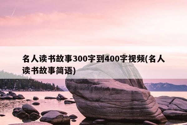 名人读书故事300字到400字视频(名人读书故事简语)