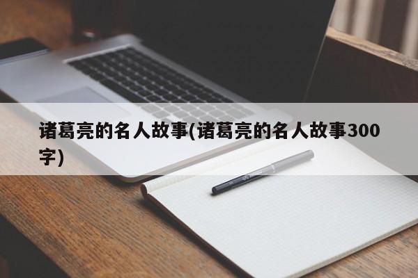 诸葛亮的名人故事(诸葛亮的名人故事300字)