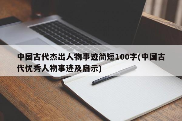 中国古代杰出人物事迹简短100字(中国古代优秀人物事迹及启示)