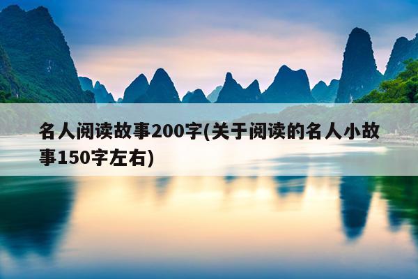 名人阅读故事200字(关于阅读的名人小故事150字左右)