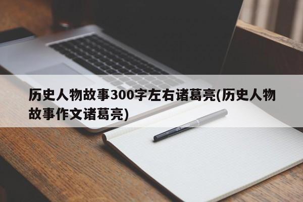 历史人物故事300字左右诸葛亮(历史人物故事作文诸葛亮)