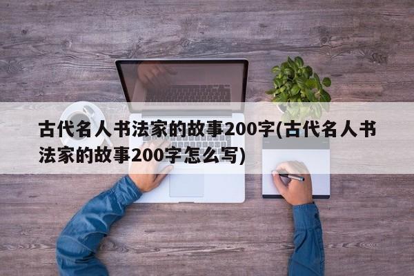 古代名人书法家的故事200字(古代名人书法家的故事200字怎么写)