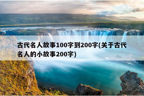 古代名人故事100字到200字(关于古代名人的小故事200字)