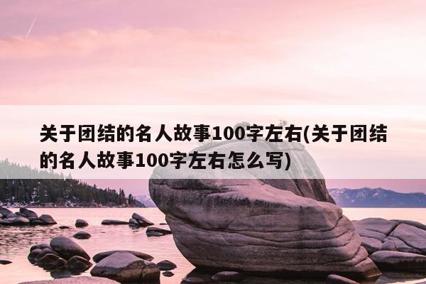 关于团结的名人故事100字左右(关于团结的名人故事100字左右怎么写)