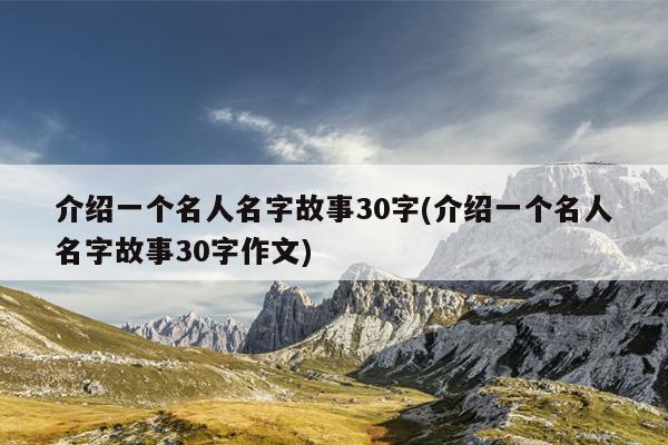 介绍一个名人名字故事30字(介绍一个名人名字故事30字作文)