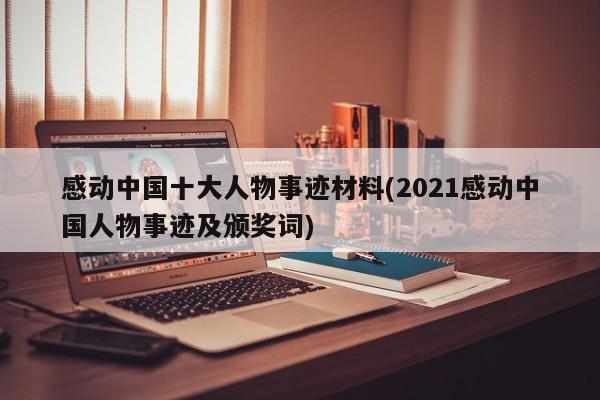 感动中国十大人物事迹材料(2021感动中国人物事迹及颁奖词)