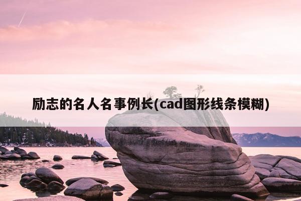 励志的名人名事例长(cad图形线条模糊)