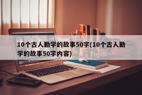 10个古人勤学的故事50字(10个古人勤学的故事50字内容)