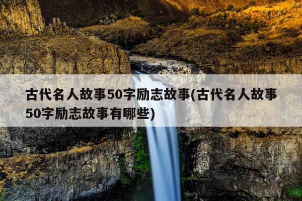 古代名人故事50字励志故事(古代名人故事50字励志故事有哪些)