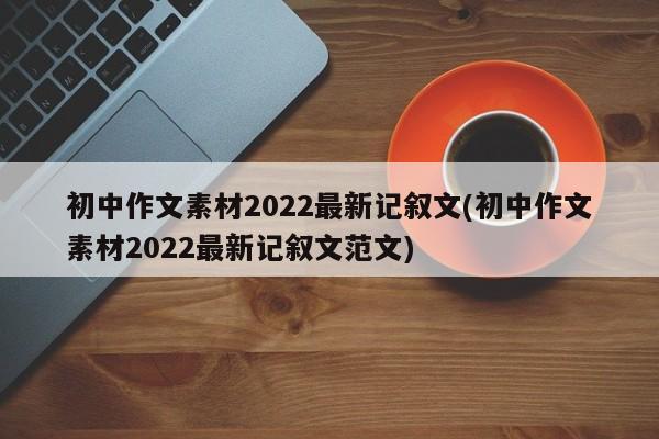 初中作文素材2022最新记叙文(初中作文素材2022最新记叙文范文)