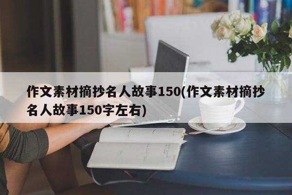 作文素材摘抄名人故事150(作文素材摘抄名人故事150字左右)