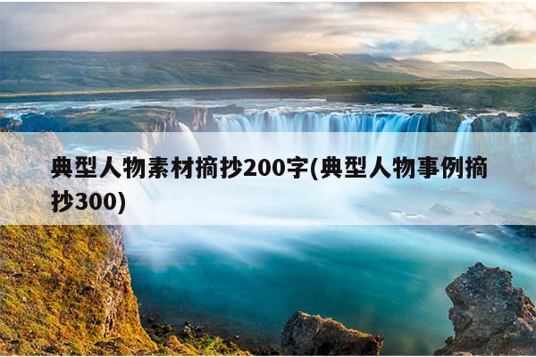 典型人物素材摘抄200字(典型人物事例摘抄300)