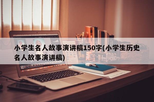 小学生名人故事演讲稿150字(小学生历史名人故事演讲稿)