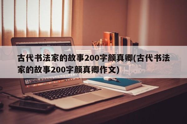 古代书法家的故事200字颜真卿(古代书法家的故事200字颜真卿作文)