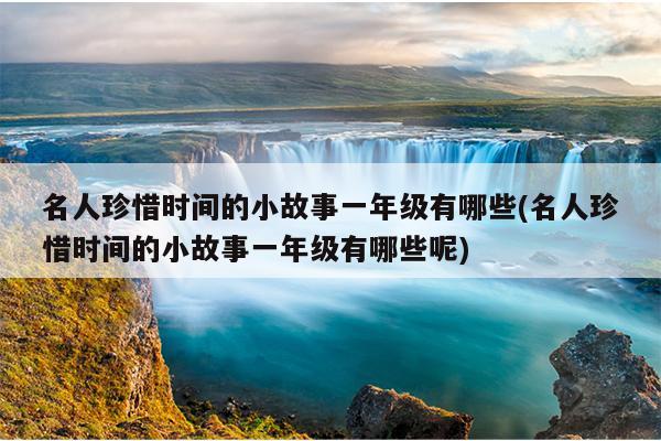 名人珍惜时间的小故事一年级有哪些(名人珍惜时间的小故事一年级有哪些呢)