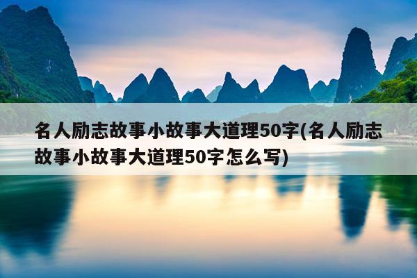 名人励志故事小故事大道理50字(名人励志故事小故事大道理50字怎么写)