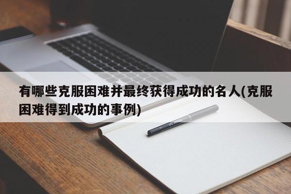 有哪些克服困难并最终获得成功的名人(克服困难得到成功的事例)