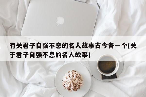 有关君子自强不息的名人故事古今各一个(关于君子自强不息的名人故事)