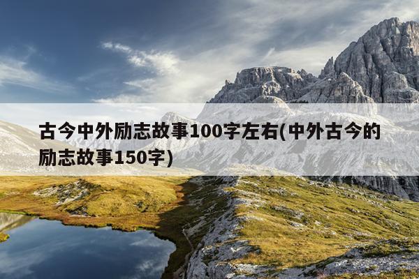 古今中外励志故事100字左右(中外古今的励志故事150字)