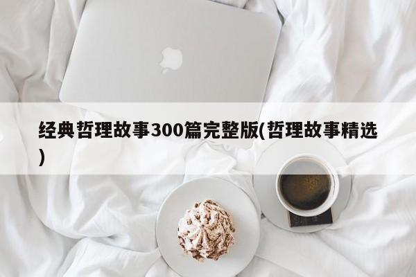 经典哲理故事300篇完整版(哲理故事精选)