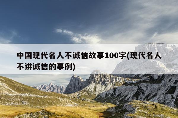 中国现代名人不诚信故事100字(现代名人不讲诚信的事例)