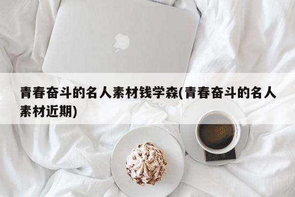 青春奋斗的名人素材钱学森(青春奋斗的名人素材近期)