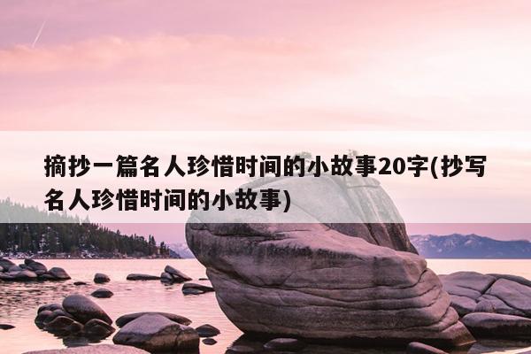 摘抄一篇名人珍惜时间的小故事20字(抄写名人珍惜时间的小故事)