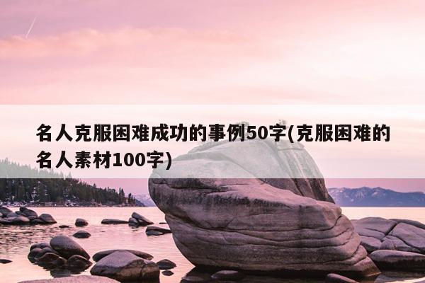 名人克服困难成功的事例50字(克服困难的名人素材100字)