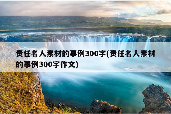 责任名人素材的事例300字(责任名人素材的事例300字作文)