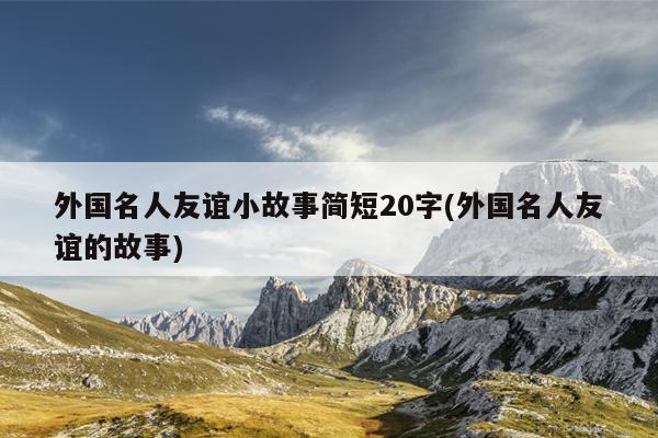 外国名人友谊小故事简短20字(外国名人友谊的故事)