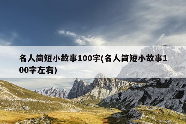 名人简短小故事100字(名人简短小故事100字左右)